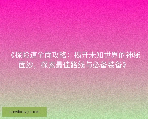 《探险道全面攻略：揭开未知世界的神秘面纱，探索最佳路线与必备装备》