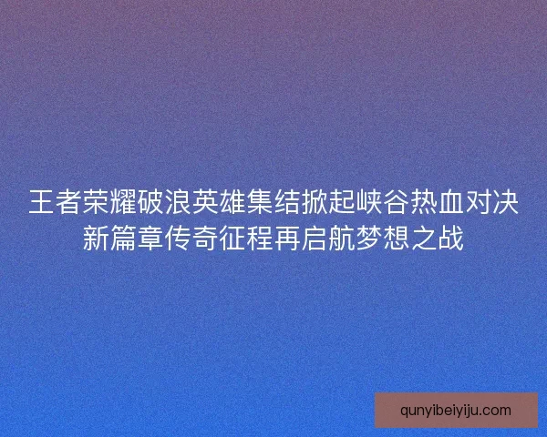 王者荣耀破浪英雄集结掀起峡谷热血对决新篇章传奇征程再启航梦想之战