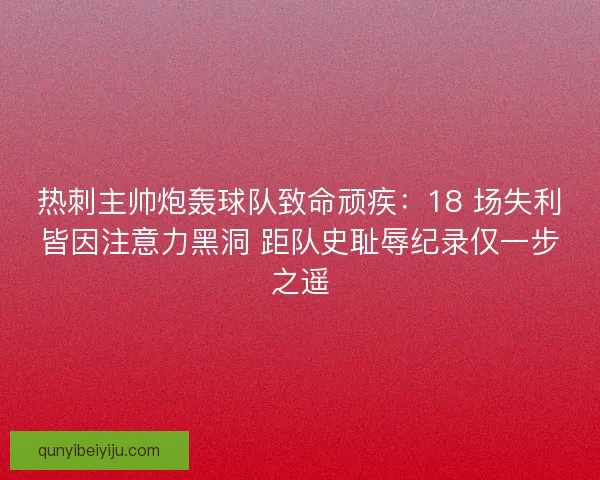 热刺主帅炮轰球队致命顽疾：18 场失利皆因注意力黑洞 距队史耻辱纪录仅一步之遥