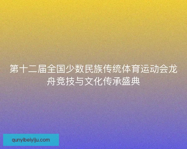 第十二届全国少数民族传统体育运动会龙舟竞技与文化传承盛典