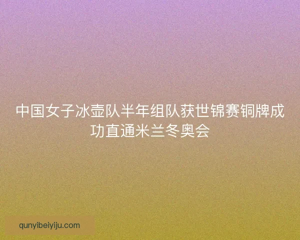 中国女子冰壶队半年组队获世锦赛铜牌成功直通米兰冬奥会