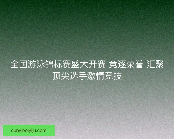 全国游泳锦标赛盛大开赛 竞逐荣誉 汇聚顶尖选手激情竞技