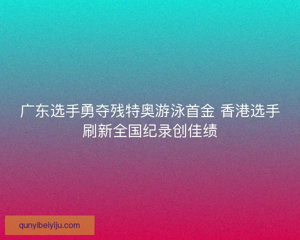 广东选手勇夺残特奥游泳首金 香港选手刷新全国纪录创佳绩