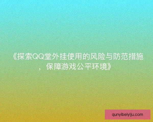 《探索QQ堂外挂使用的风险与防范措施，保障游戏公平环境》