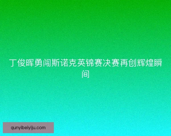 丁俊晖勇闯斯诺克英锦赛决赛再创辉煌瞬间